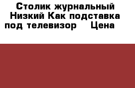 Столик журнальный.Низкий.Как подставка под телевизор. › Цена ­ 1 500 - Волгоградская обл., Волгоград г. Мебель, интерьер » Столы и стулья   